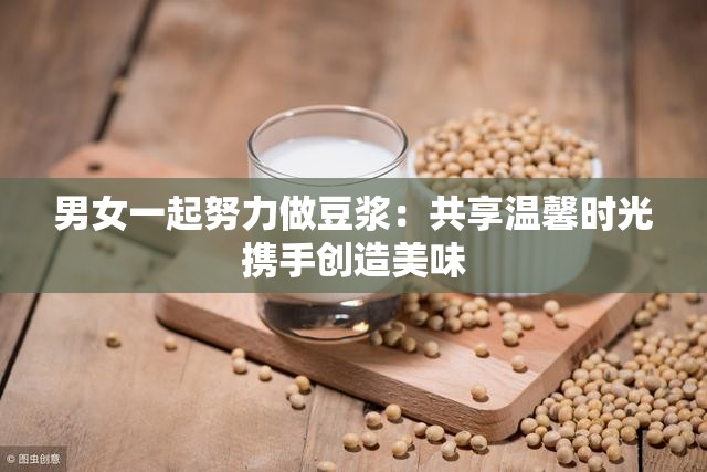 男女一起努力做豆?jié){：共享溫馨時光攜手創(chuàng)造美味