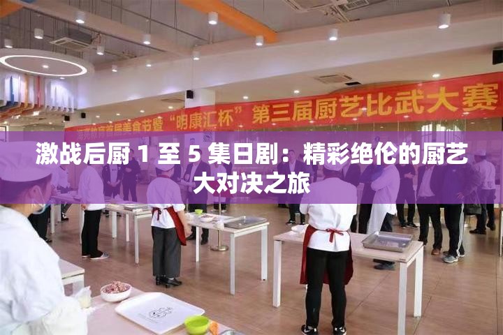 激戰(zhàn)后廚 1 至 5 集日?。壕式^倫的廚藝大對決之旅