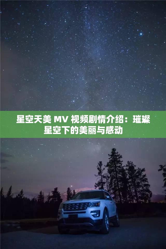 星空天美 MV 視頻劇情介紹：璀璨星空下的美麗與感動