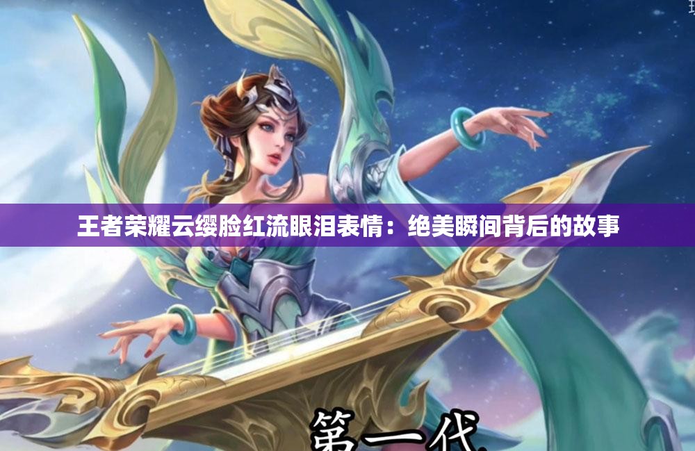 王者榮耀云纓臉紅流眼淚表情：絕美瞬間背后的故事