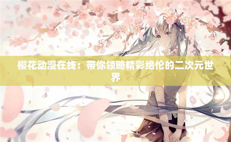 櫻花動漫在線：帶你領略精彩絕倫的二次元世界
