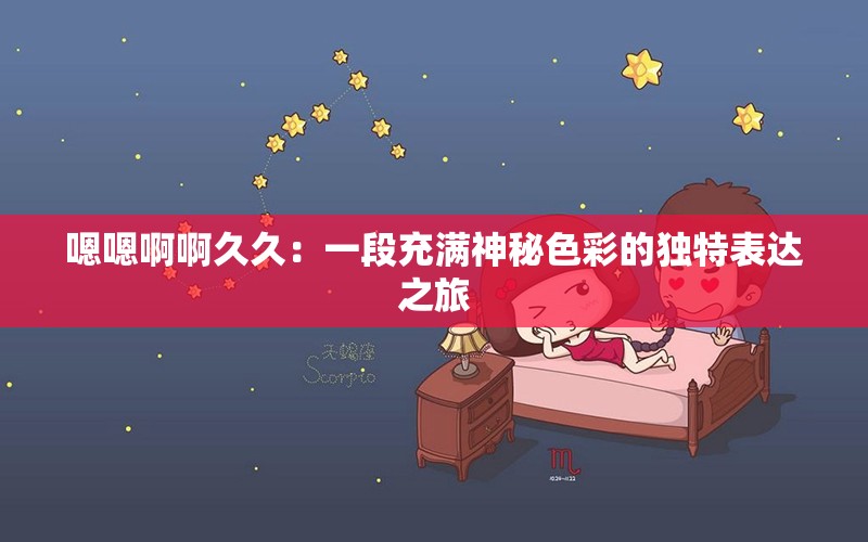 嗯嗯啊啊久久：一段充滿神秘色彩的獨(dú)特表達(dá)之旅