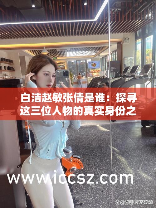 白潔趙敏張倩是誰：探尋這三位人物的真實身份之謎
