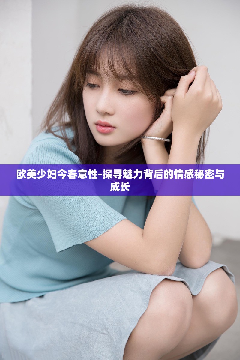 歐美少婦今春意性-探尋魅力背后的情感秘密與成長