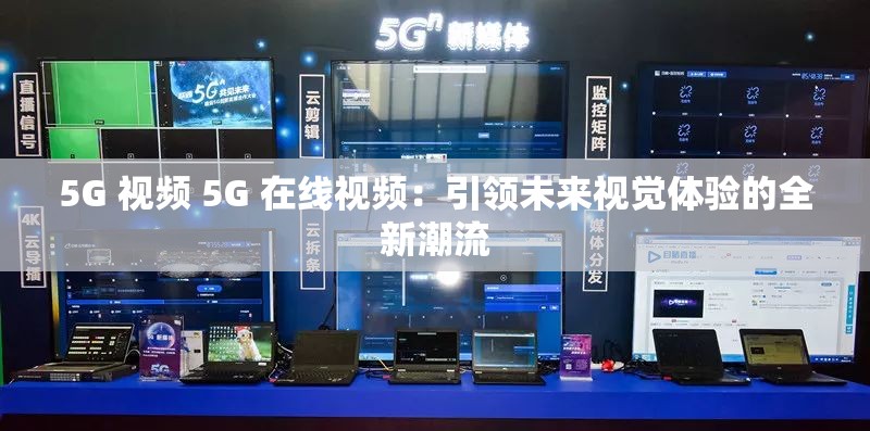 5G 視頻 5G 在線視頻：引領(lǐng)未來視覺體驗(yàn)的全新潮流