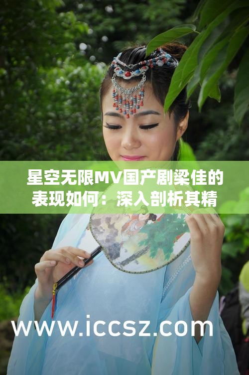 星空無限MV國產(chǎn)劇梁佳的表現(xiàn)如何：深入剖析其精彩演繹