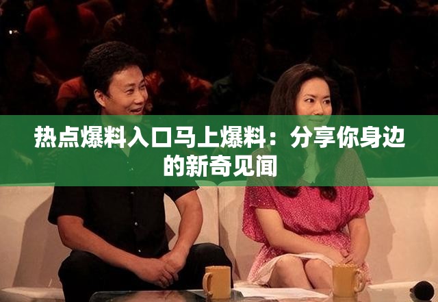 熱點(diǎn)爆料入口馬上爆料：分享你身邊的新奇見(jiàn)聞