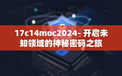 17c14moc2024- 開(kāi)啟未知領(lǐng)域的神秘密碼之旅