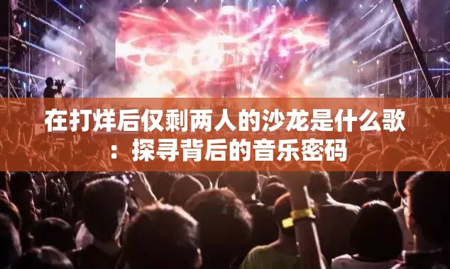 在打烊后僅剩兩人的沙龍是什么歌：探尋背后的音樂密碼