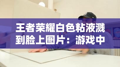 王者榮耀白色粘液濺到臉上圖片：游戲中的意外場(chǎng)景引發(fā)的思考