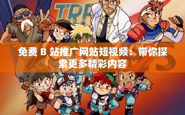 免費(fèi) B 站推廣網(wǎng)站短視頻：帶你探索更多精彩內(nèi)容