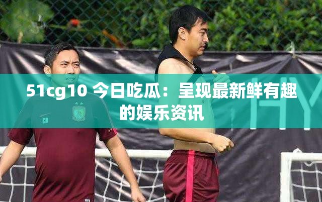 51cg10 今日吃瓜：呈現(xiàn)最新鮮有趣的娛樂(lè)資訊