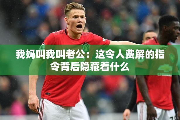 我媽叫我叫老公：這令人費(fèi)解的指令背后隱藏著什么