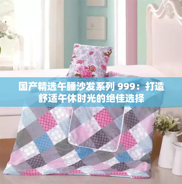 國(guó)產(chǎn)精選午睡沙發(fā)系列 999：打造舒適午休時(shí)光的絕佳選擇