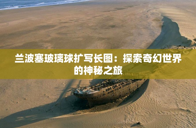 蘭波塞玻璃球擴(kuò)寫(xiě)長(zhǎng)圖：探索奇幻世界的神秘之旅