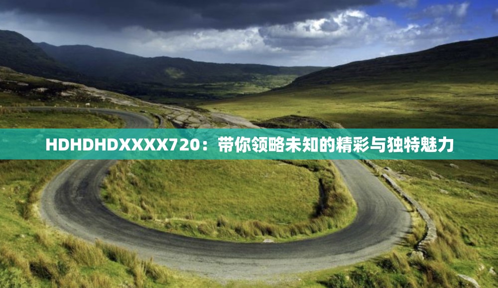 HDHDHDXXXX720：帶你領(lǐng)略未知的精彩與獨(dú)特魅力