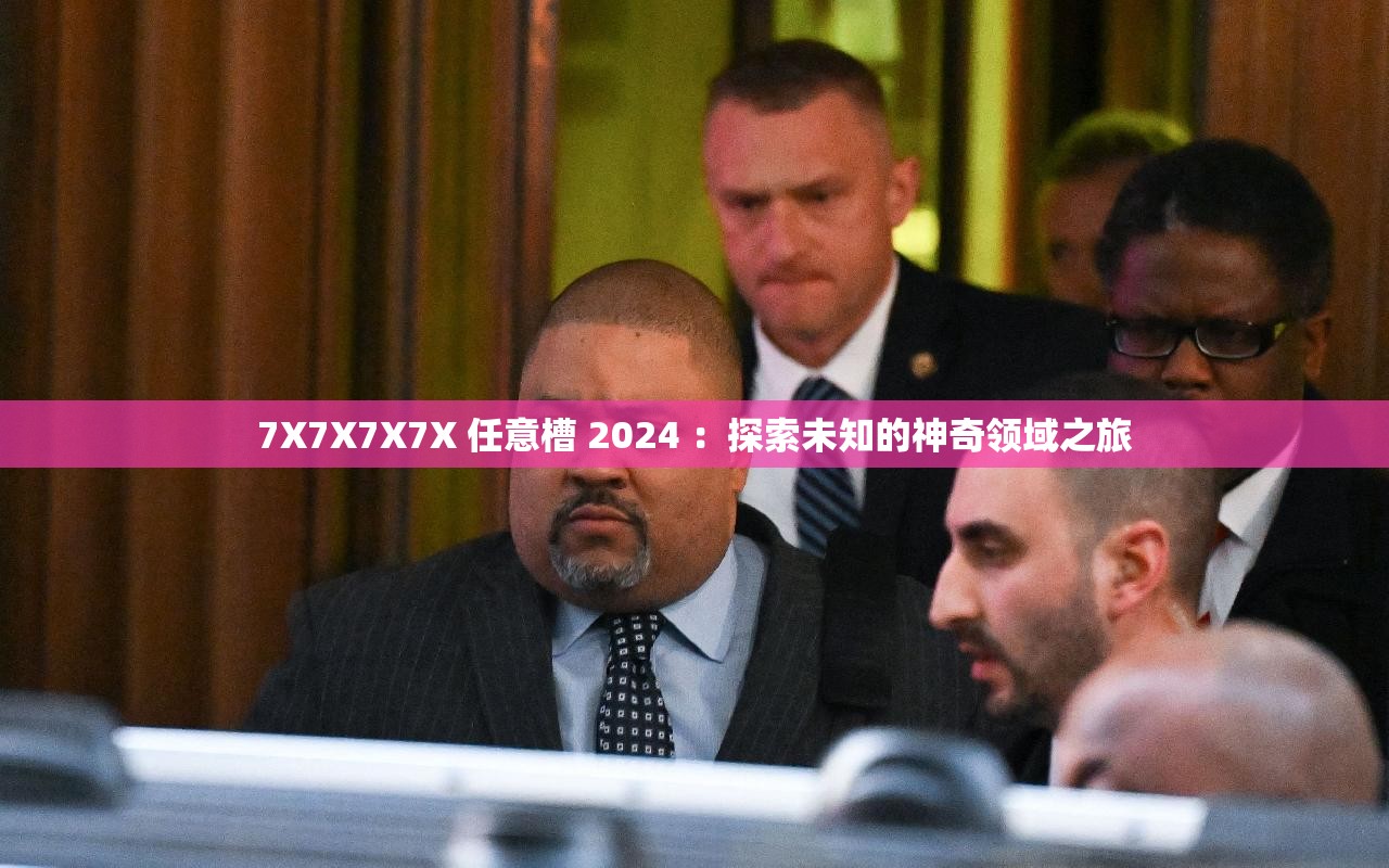 7X7X7X7X 任意槽 2024 ：探索未知的神奇領(lǐng)域之旅