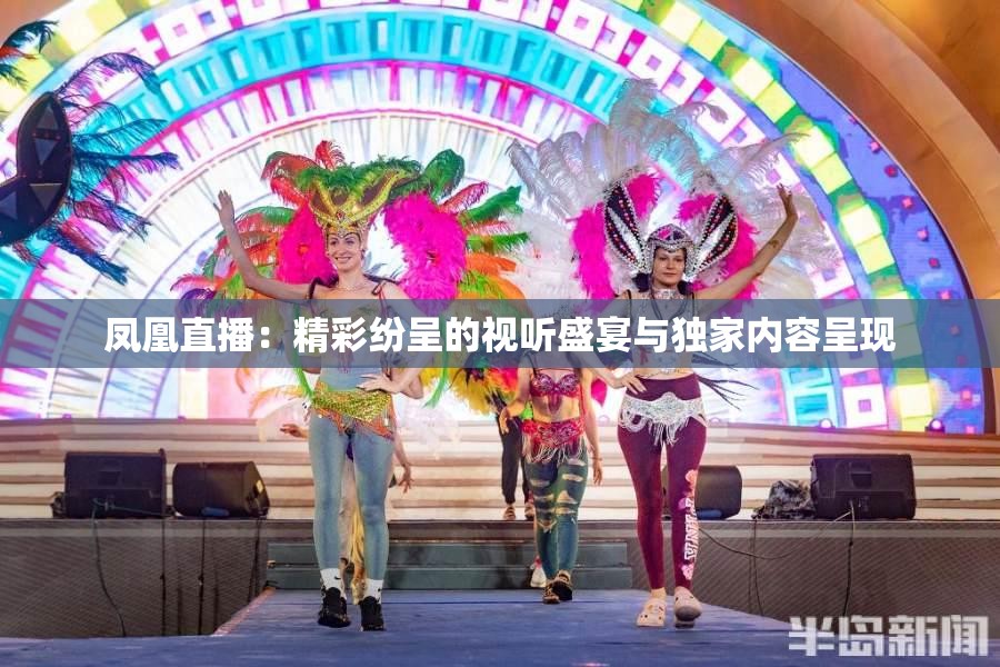 鳳凰直播：精彩紛呈的視聽盛宴與獨(dú)家內(nèi)容呈現(xiàn)