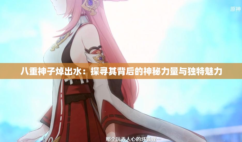 八重神子焯出水：探尋其背后的神秘力量與獨(dú)特魅力