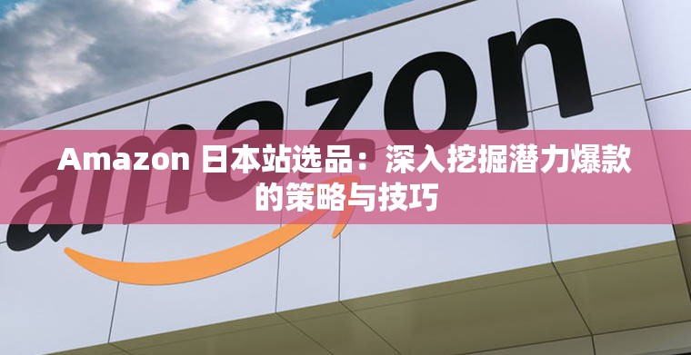 Amazon 日本站選品：深入挖掘潛力爆款的策略與技巧