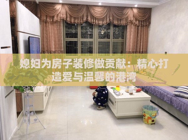 媳婦為房子裝修做貢獻(xiàn)：精心打造愛與溫馨的港灣