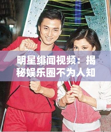 明星緋聞視頻：揭秘娛樂圈不為人知的情感糾葛秘聞