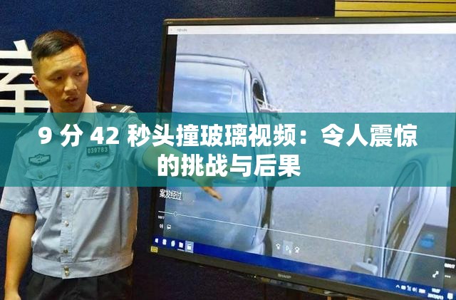 9 分 42 秒頭撞玻璃視頻：令人震驚的挑戰(zhàn)與后果