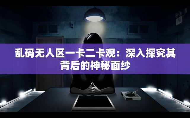 亂碼無人區(qū)一卡二卡觀：深入探究其背后的神秘面紗