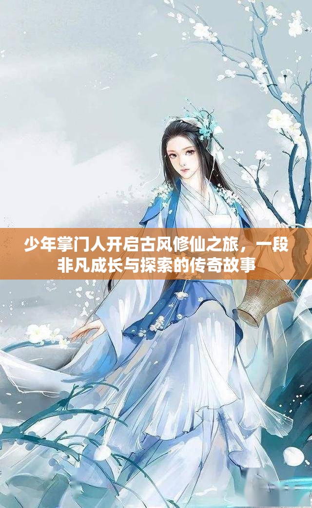 少年掌門(mén)人開(kāi)啟古風(fēng)修仙之旅，一段非凡成長(zhǎng)與探索的傳奇故事