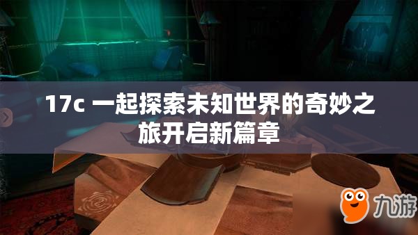17c 一起探索未知世界的奇妙之旅開啟新篇章