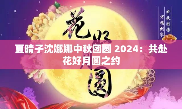 夏晴子沈娜娜中秋團圓 2024：共赴花好月圓之約