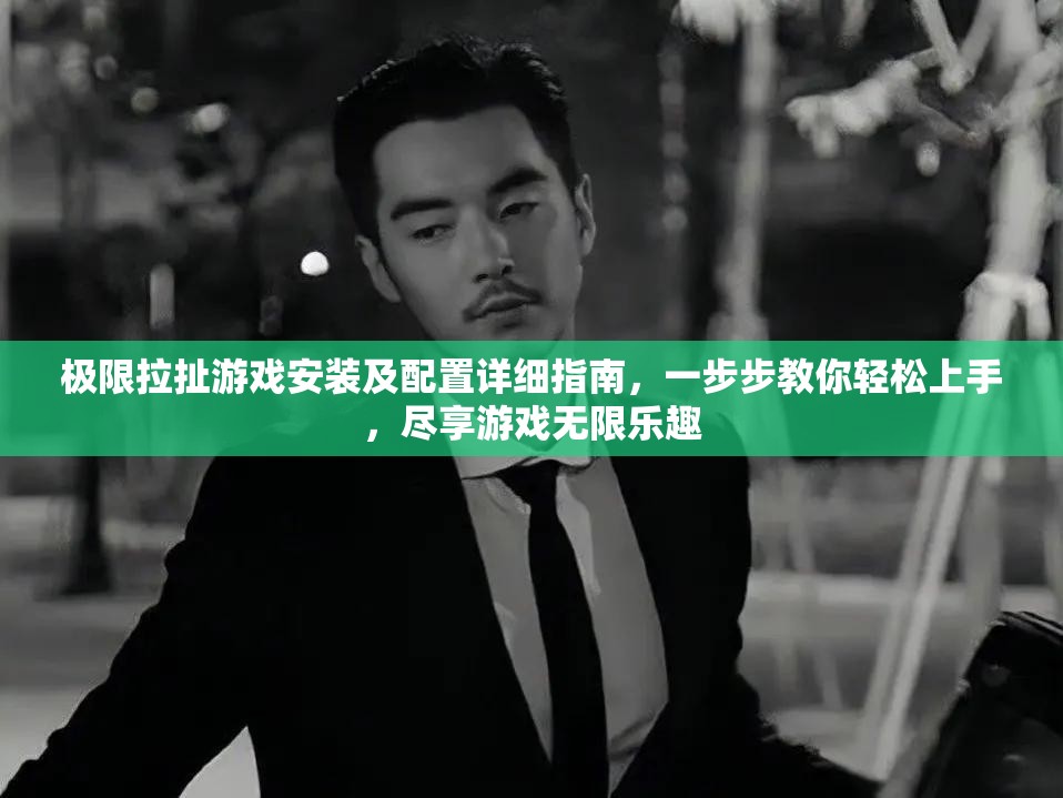 極限拉扯游戲安裝及配置詳細(xì)指南，一步步教你輕松上手，盡享游戲無限樂趣