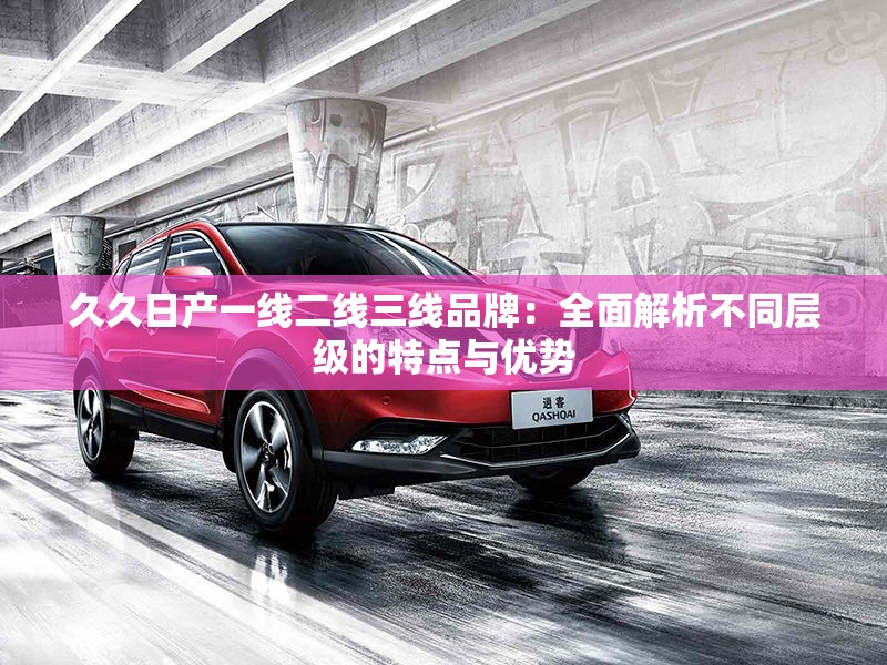 久久日產(chǎn)一線二線三線品牌：全面解析不同層級的特點與優(yōu)勢