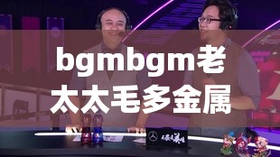 bgmbgm老太太毛多金屬加工廠推薦：值得信賴的優(yōu)質(zhì)選擇