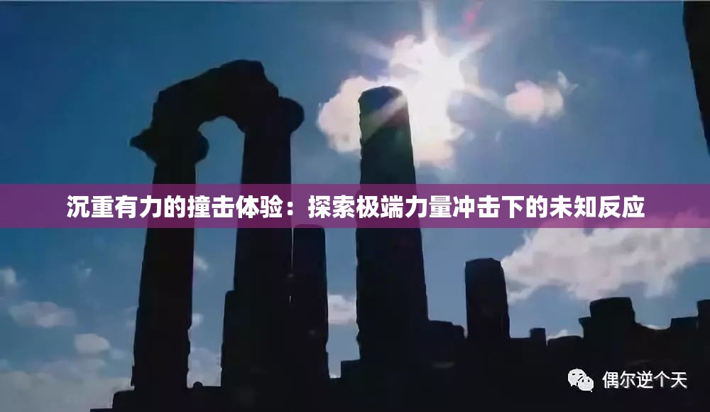 沉重有力的撞擊體驗：探索極端力量沖擊下的未知反應(yīng)