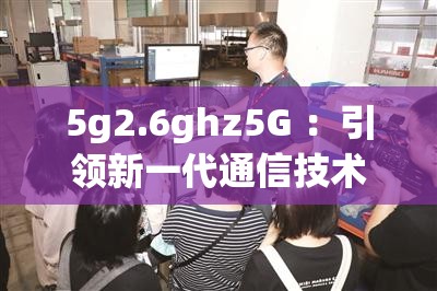 5g2.6ghz5G ：引領(lǐng)新一代通信技術(shù)的變革力量