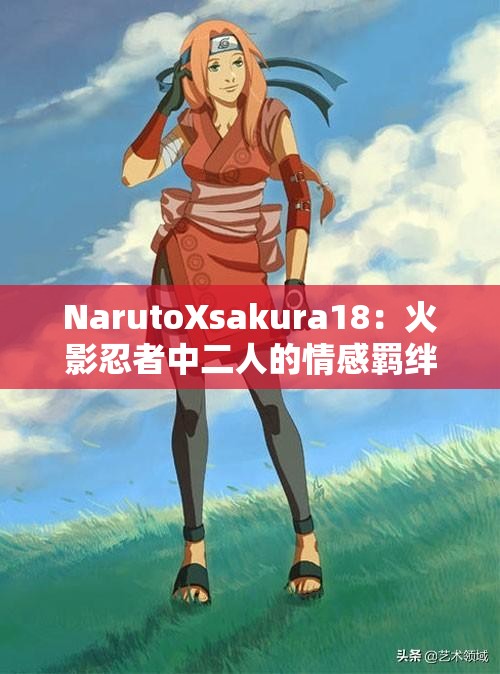 NarutoXsakura18：火影忍者中二人的情感羈絆與成長之路