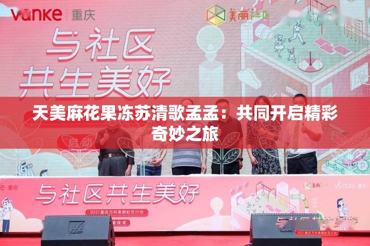 天美麻花果凍蘇清歌孟孟：共同開啟精彩奇妙之旅