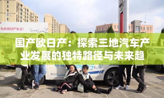 國產(chǎn)歐日產(chǎn)：探索三地汽車產(chǎn)業(yè)發(fā)展的獨特路徑與未來趨勢