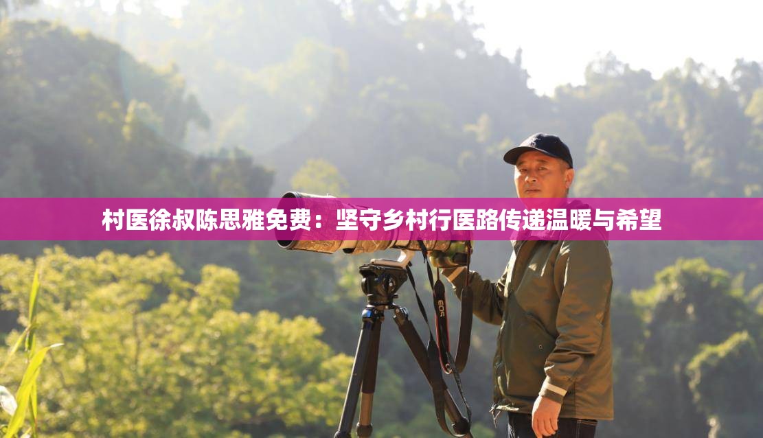 村醫(yī)徐叔陳思雅免費(fèi)：堅(jiān)守鄉(xiāng)村行醫(yī)路傳遞溫暖與希望