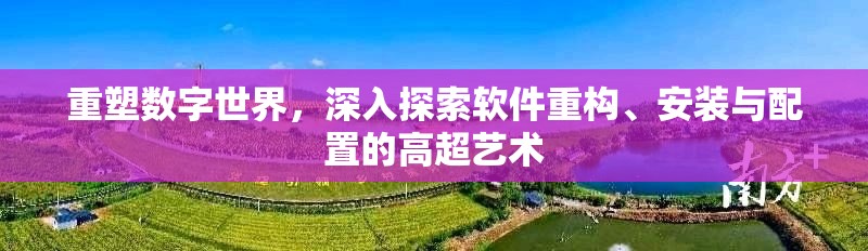 重塑數(shù)字世界，深入探索軟件重構(gòu)、安裝與配置的高超藝術(shù)