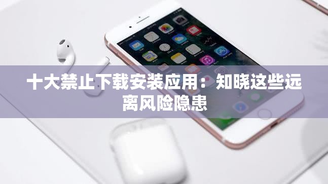 十大禁止下載安裝應(yīng)用：知曉這些遠(yuǎn)離風(fēng)險(xiǎn)隱患