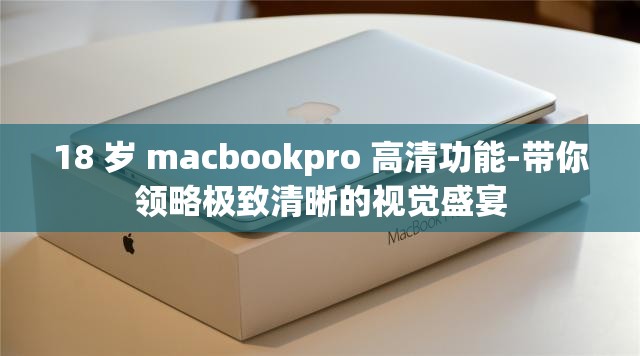 18 歲 macbookpro 高清功能-帶你領(lǐng)略極致清晰的視覺(jué)盛宴