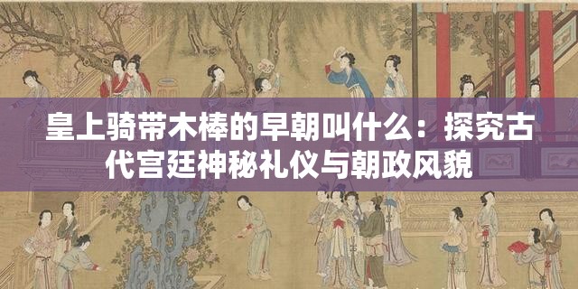 皇上騎帶木棒的早朝叫什么：探究古代宮廷神秘禮儀與朝政風(fēng)貌