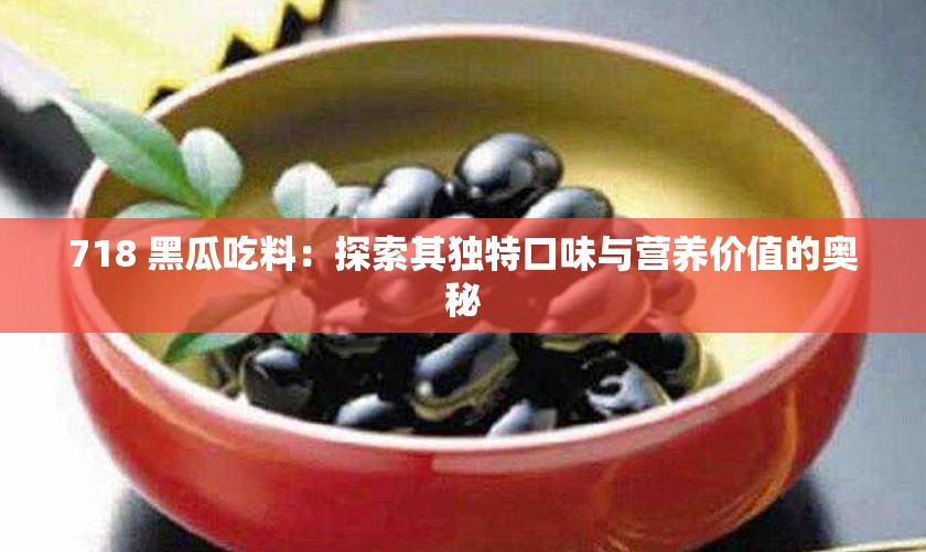 718 黑瓜吃料：探索其獨(dú)特口味與營(yíng)養(yǎng)價(jià)值的奧秘