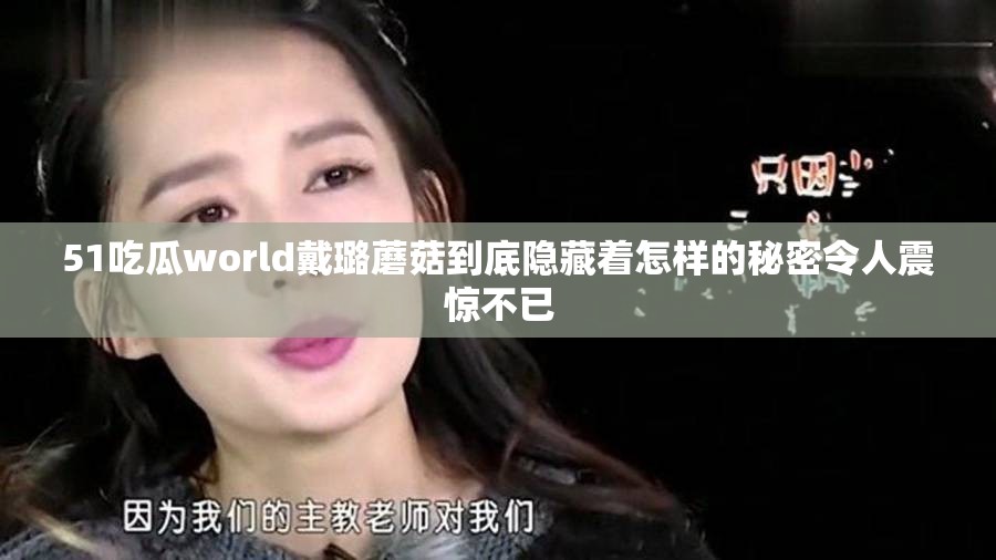 51吃瓜world戴璐蘑菇到底隱藏著怎樣的秘密令人震驚不已