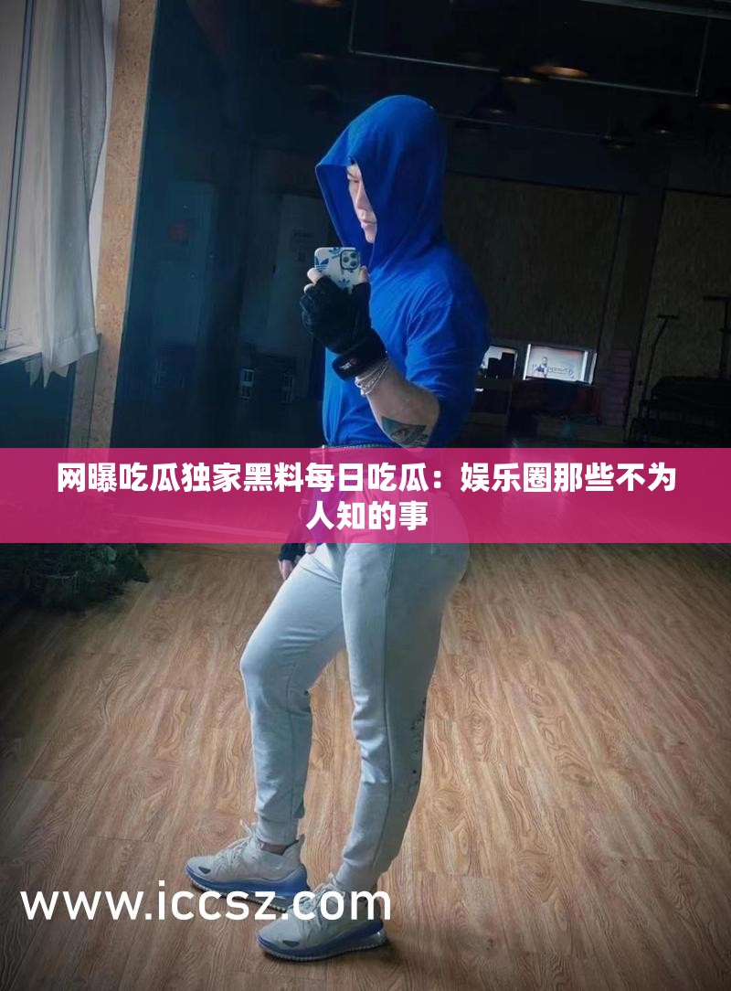 網(wǎng)曝吃瓜獨(dú)家黑料每日吃瓜：娛樂圈那些不為人知的事