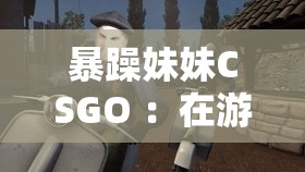 暴躁妹妹CSGO ：在游戲世界中展現(xiàn)獨(dú)特魅力與實(shí)力