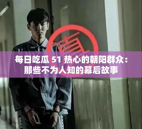 每日吃瓜 51 熱心的朝陽(yáng)群眾：那些不為人知的幕后故事
