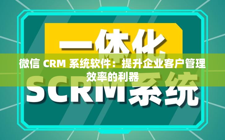 微信 CRM 系統(tǒng)軟件：提升企業(yè)客戶(hù)管理效率的利器